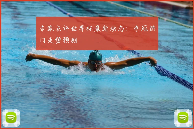 专家点评世界杯最新动态:夺冠热门走势预测