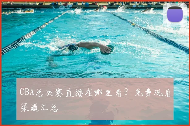 CBA总决赛直播在哪里看?免费观看渠道汇总
