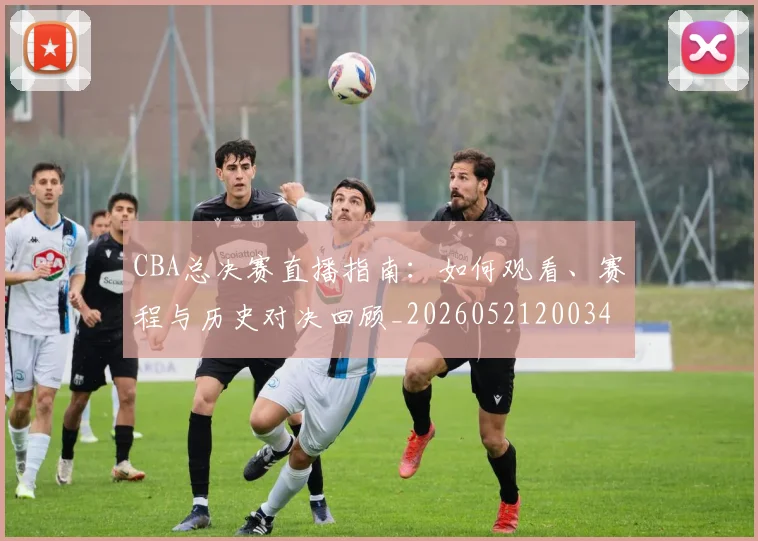 CBA总决赛直播指南：如何观看、赛程与历史对决回顾_20260521200342