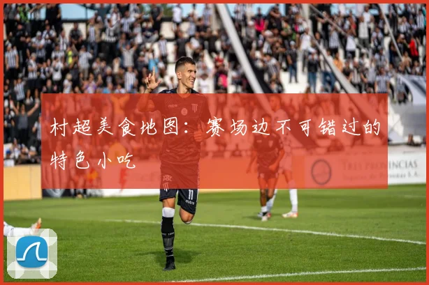 村超美食地图：赛场边不可错过的特色小吃