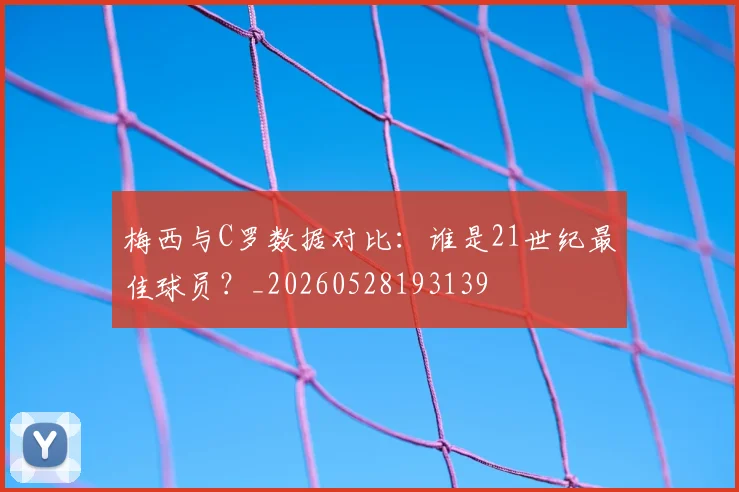 梅西与C罗数据对比：谁是21世纪最佳球员？_20260528193139