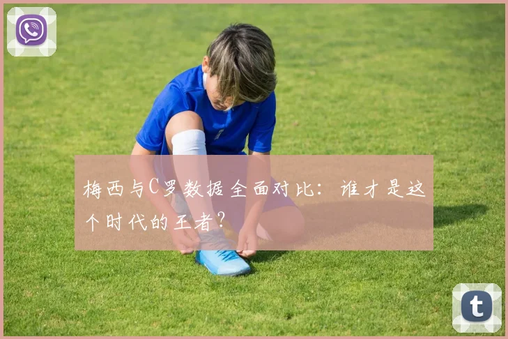 梅西与C罗数据全面对比：谁才是这个时代的王者？