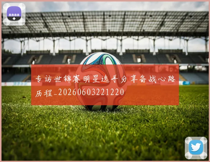 专访世锦赛明星选手分享备战心路历程_20260603221220