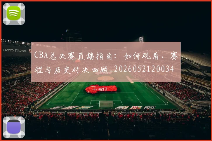 CBA总决赛直播指南:如何观看、赛程与历史对决回顾_20260521200342