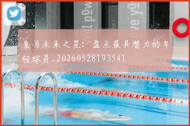 皇马未来之星：盘点最具潜力的年轻球员_20260528193541