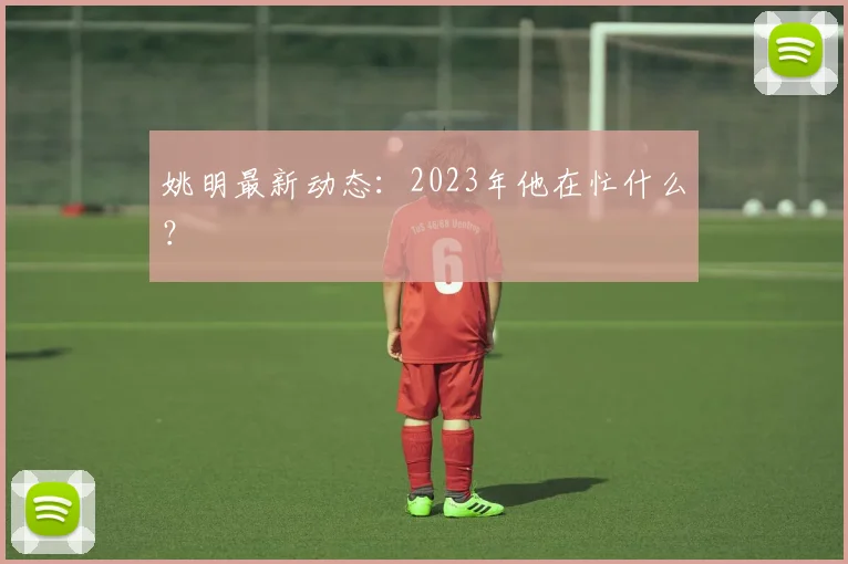 姚明最新动态：2023年他在忙什么？
