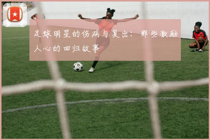 足球明星的伤病与复出：那些激励人心的回归故事