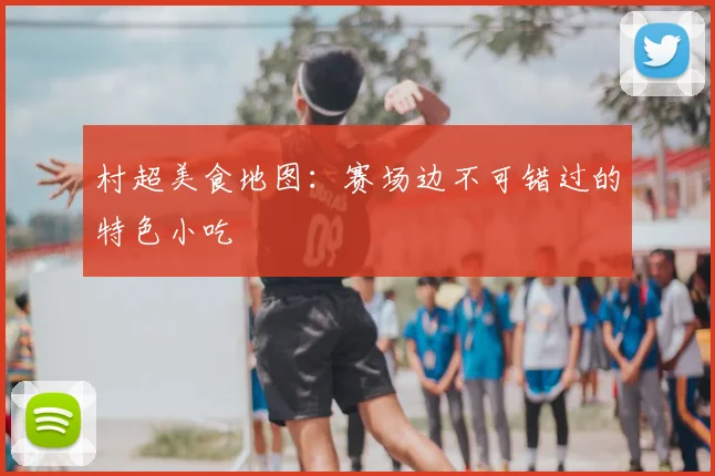 村超美食地图：赛场边不可错过的特色小吃