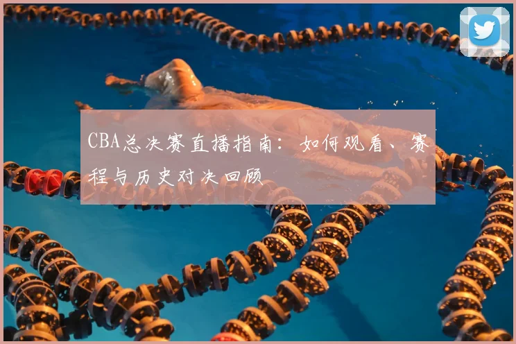 CBA总决赛直播指南:如何观看、赛程与历史对决回顾