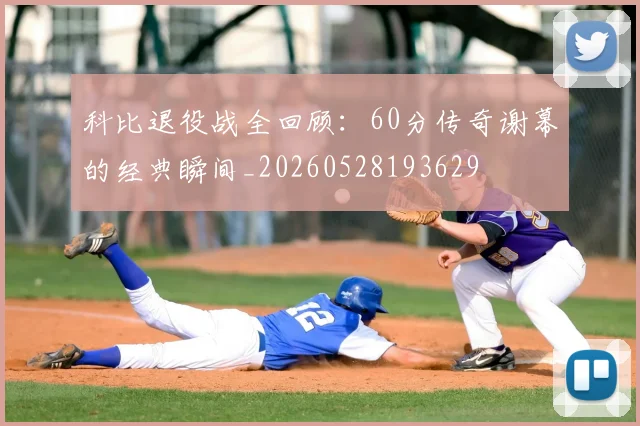 科比退役战全回顾：60分传奇谢幕的经典瞬间_20260528193629