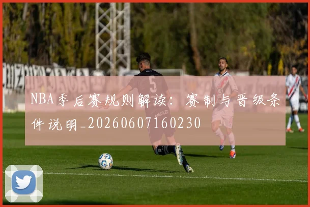 NBA季后赛规则解读:赛制与晋级条件说明_20260607160230