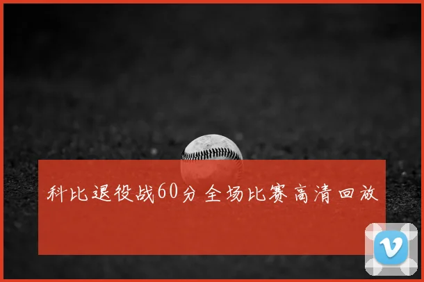 科比退役战60分全场比赛高清回放