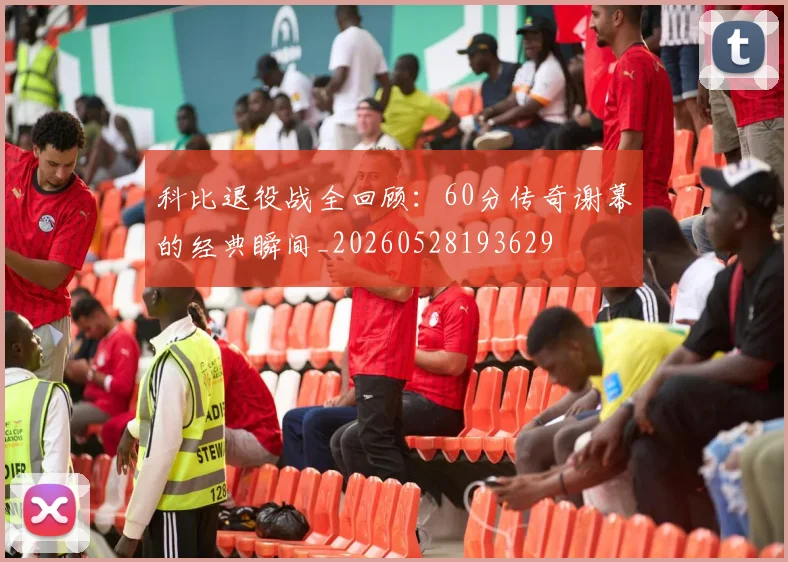 科比退役战全回顾：60分传奇谢幕的经典瞬间_20260528193629