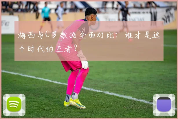 梅西与C罗数据全面对比：谁才是这个时代的王者？