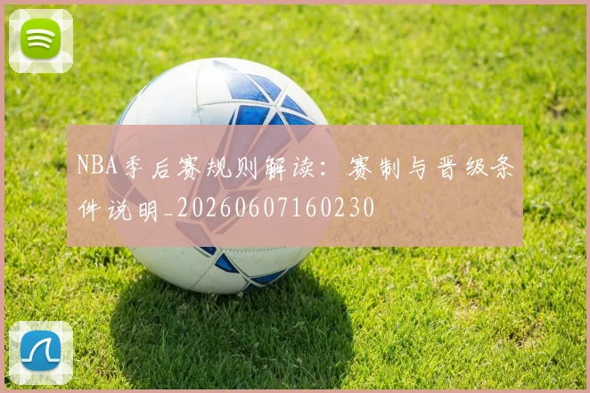 NBA季后赛规则解读：赛制与晋级条件说明_20260607160230