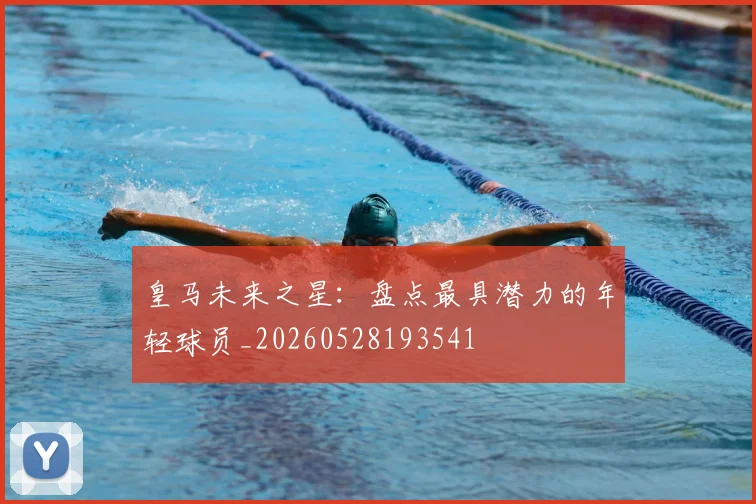 皇马未来之星:盘点最具潜力的年轻球员_20260528193541